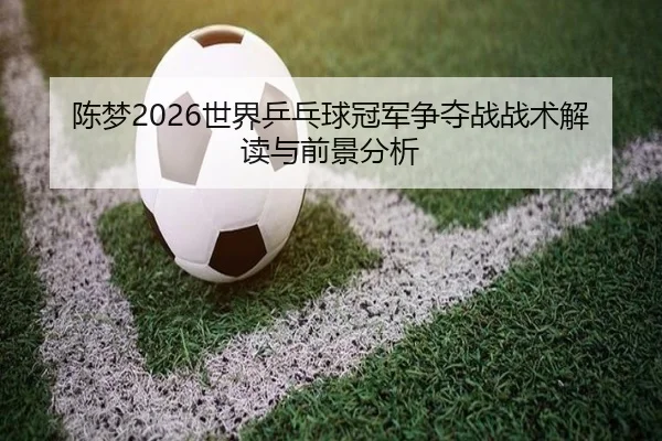陈梦2026世界乒乓球冠军争夺战战术解读与前景分析