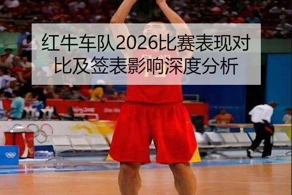 红牛车队2026比赛表现对比及签表影响深度分析