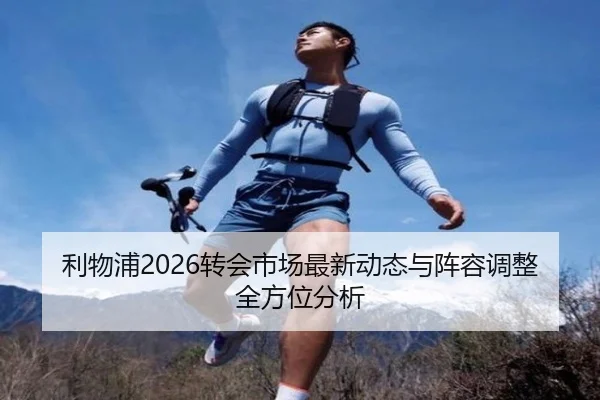 利物浦2026转会市场最新动态与阵容调整全方位分析