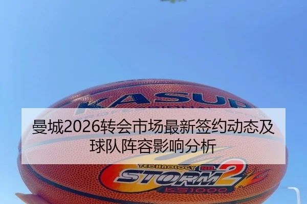 曼城2026转会市场最新签约动态及球队阵容影响分析