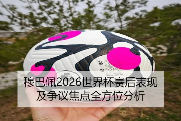 穆巴佩2026世界杯赛后表现及争议焦点全方位分析