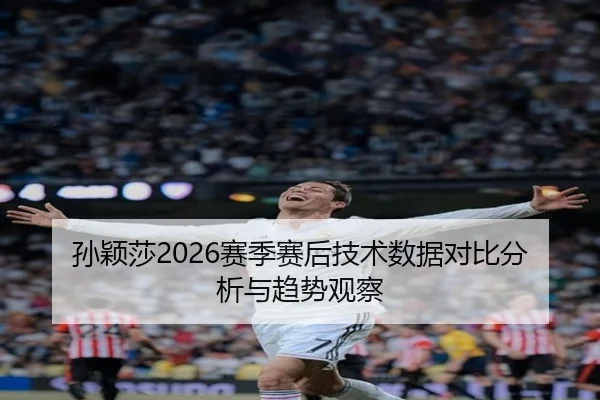 孙颖莎2026赛季赛后技术数据对比分析与趋势观察