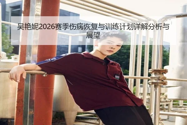 吴艳妮2026赛季伤病恢复与训练计划详解分析与展望