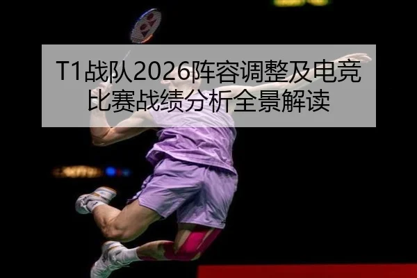T1战队2026阵容调整及电竞比赛战绩分析全景解读