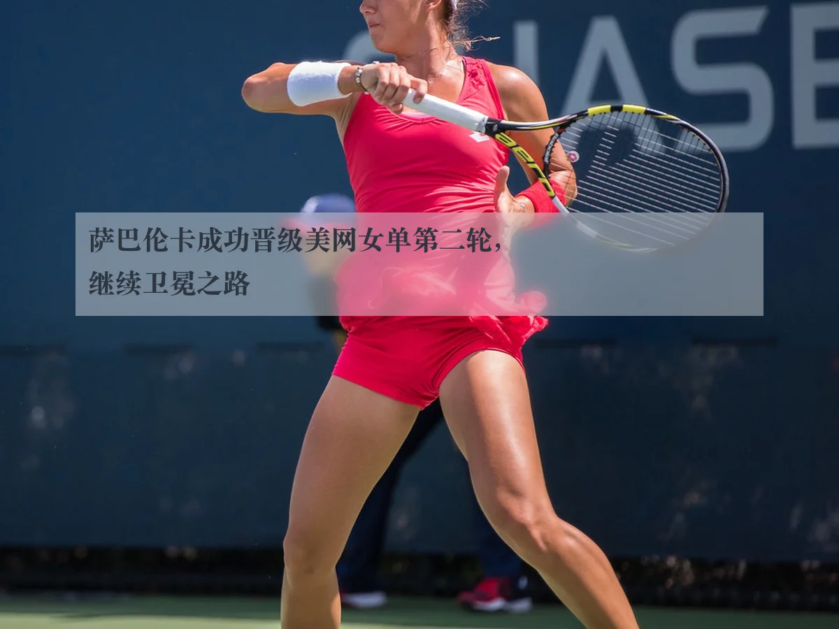 萨巴伦卡成功晋级美网女单第二轮,继续卫冕之路